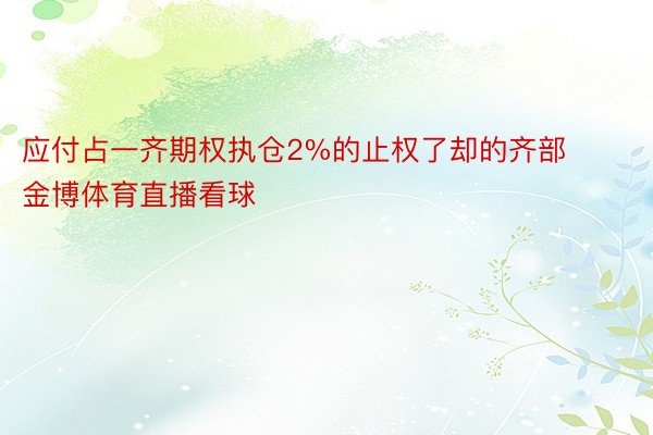 应付占一齐期权执仓2%的止权了却的齐部 金博体育直播看球