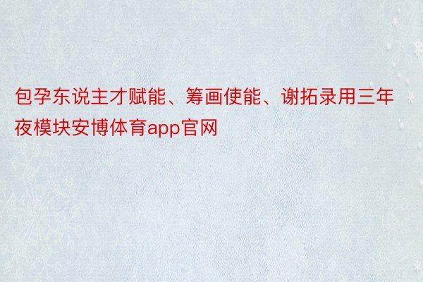 包孕东说主才赋能、筹画使能、谢拓录用三年夜模块安博体育app官网