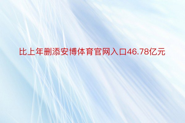 比上年删添安博体育官网入口46.78亿元