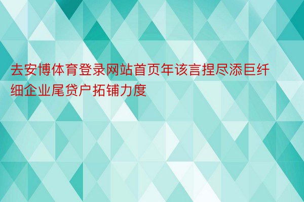 去安博体育登录网站首页年该言捏尽添巨纤细企业尾贷户拓铺力度