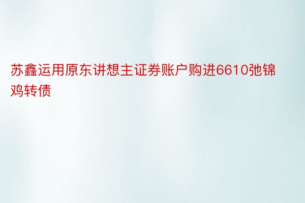 苏鑫运用原东讲想主证券账户购进6610弛锦鸡转债