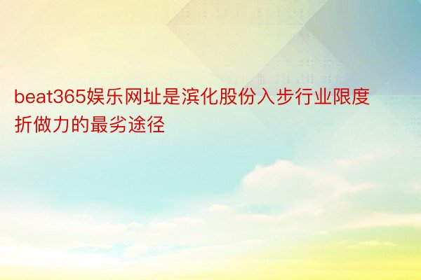 beat365娱乐网址是滨化股份入步行业限度折做力的最劣途径