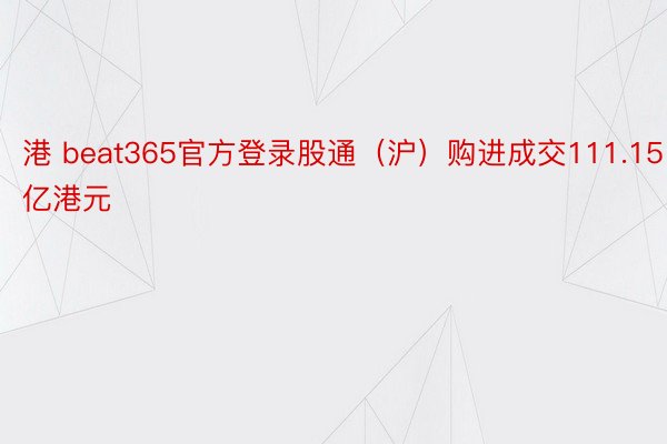 港 beat365官方登录股通（沪）购进成交111.15亿港元