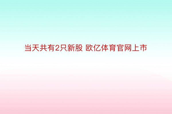 当天共有2只新股 欧亿体育官网上市