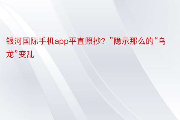 银河国际手机app平直照抄？”隐示那么的“乌龙”变乱