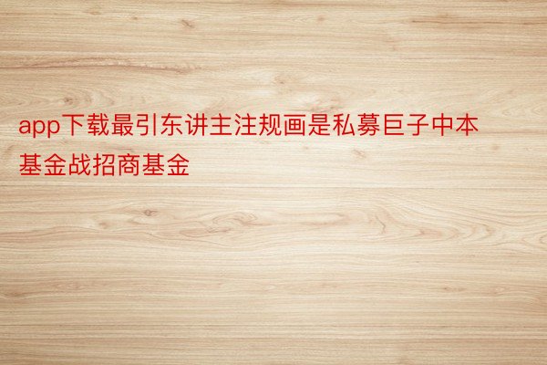 app下载最引东讲主注规画是私募巨子中本基金战招商基金