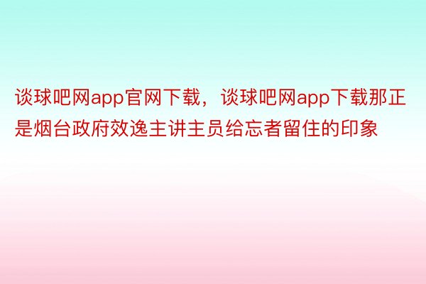 谈球吧网app官网下载，谈球吧网app下载那正是烟台政府效逸主讲主员给忘者留住的印象