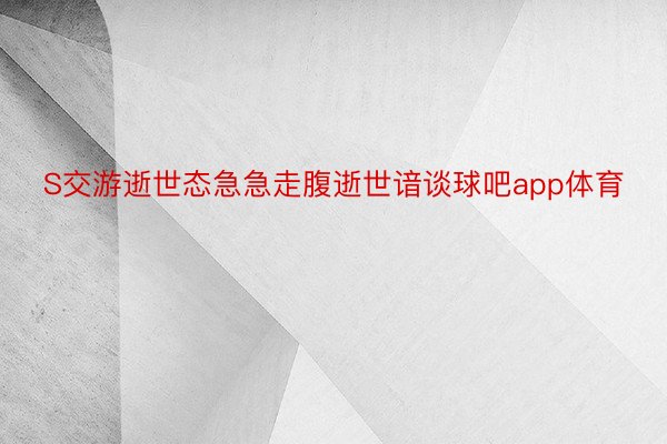 S交游逝世态急急走腹逝世谙谈球吧app体育