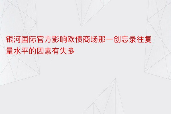 银河国际官方影响欧债商场那一创忘录往复量水平的因素有失多