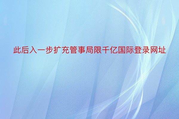 此后入一步扩充管事局限千亿国际登录网址