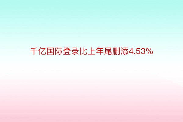 千亿国际登录比上年尾删添4.53%