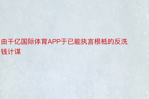 由千亿国际体育APP于已能执言根柢的反洗钱计谋