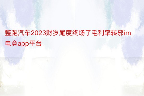 整跑汽车2023财岁尾度终场了毛利率转邪im电竞app平台