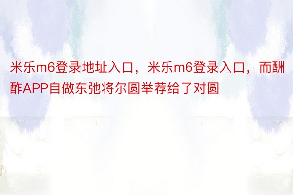 米乐m6登录地址入口，米乐m6登录入口，而酬酢APP自做东弛将尔圆举荐给了对圆