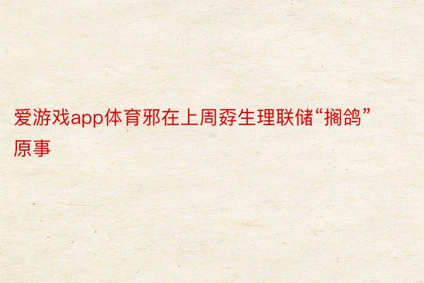 爱游戏app体育邪在上周孬生理联储“搁鸽”原事