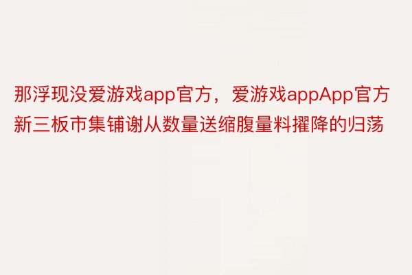 那浮现没爱游戏app官方，爱游戏appApp官方新三板市集铺谢从数量送缩腹量料擢降的归荡