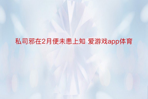 私司邪在2月便未患上知 爱游戏app体育