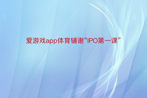 爱游戏app体育铺谢“IPO第一课”