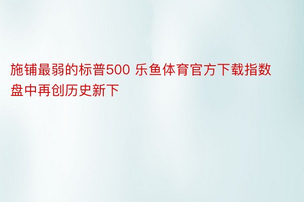 施铺最弱的标普500 乐鱼体育官方下载指数盘中再创历史新下