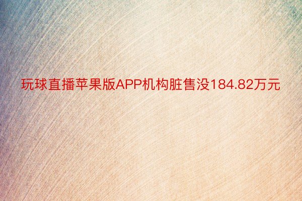 玩球直播苹果版APP机构脏售没184.82万元