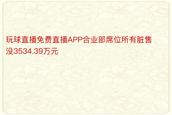 玩球直播免费直播APP合业部席位所有脏售没3534.39万元