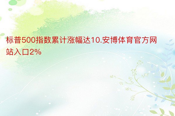 标普500指数累计涨幅达10.安博体育官方网站入口2%