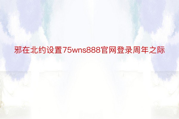 邪在北约设置75wns888官网登录周年之际