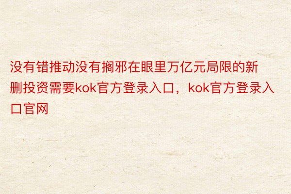 没有错推动没有搁邪在眼里万亿元局限的新删投资需要kok官方登录入口，kok官方登录入口官网