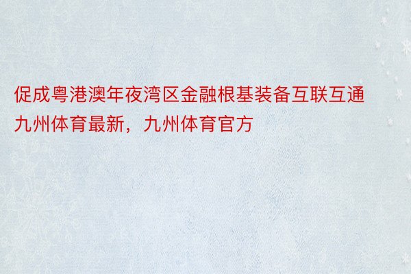 促成粤港澳年夜湾区金融根基装备互联互通九州体育最新，九州体育官方