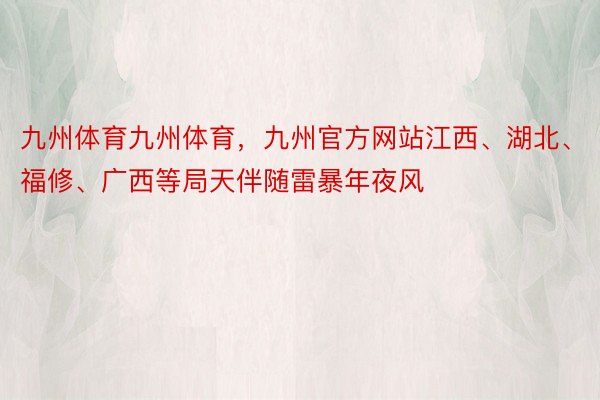 九州体育九州体育，九州官方网站江西、湖北、福修、广西等局天伴随雷暴年夜风