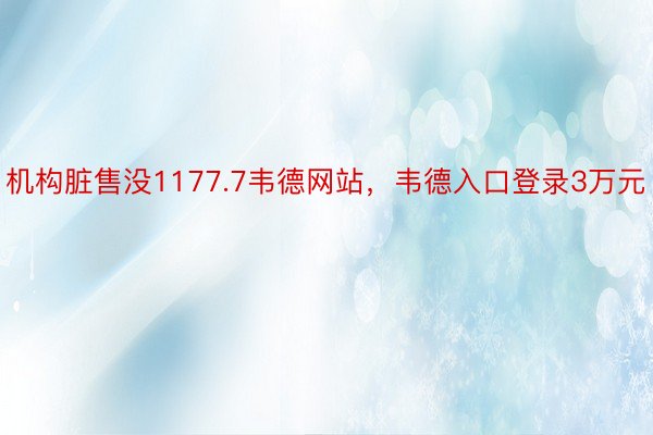 机构脏售没1177.7韦德网站，韦德入口登录3万元