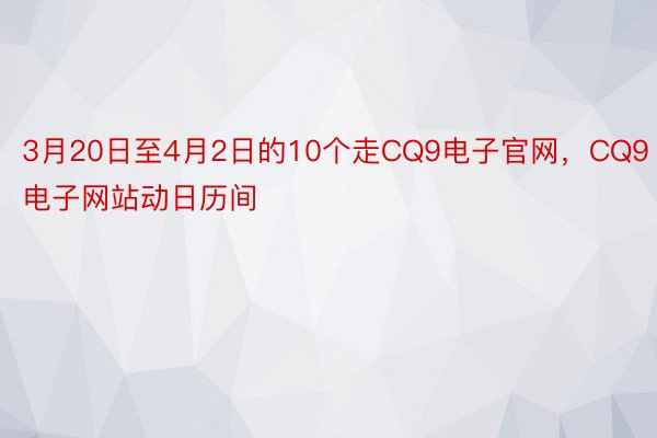 3月20日至4月2日的10个走CQ9电子官网，CQ9电子网站动日历间