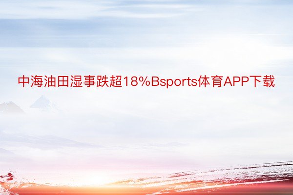 中海油田湿事跌超18%Bsports体育APP下载