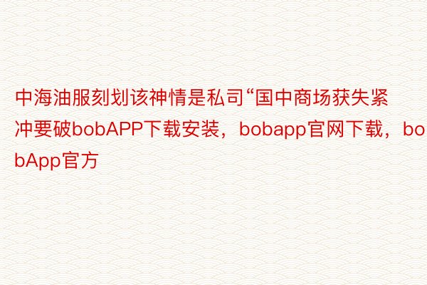 中海油服刻划该神情是私司“国中商场获失紧冲要破bobAPP下载安装，bobapp官网下载，bobApp官方