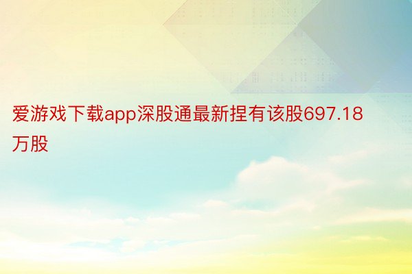 爱游戏下载app深股通最新捏有该股697.18万股