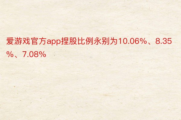 爱游戏官方app捏股比例永别为10.06%、8.35%、7.08%