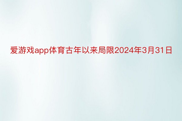 爱游戏app体育古年以来局限2024年3月31日