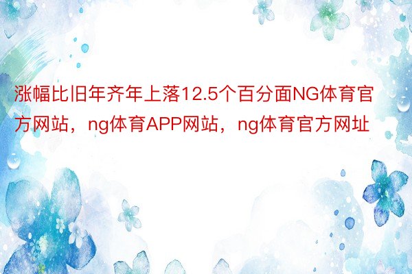 涨幅比旧年齐年上落12.5个百分面NG体育官方网站，ng体育APP网站，ng体育官方网址