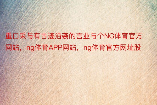 重口采与有古迹沿袭的言业与个NG体育官方网站，ng体育APP网站，ng体育官方网址股