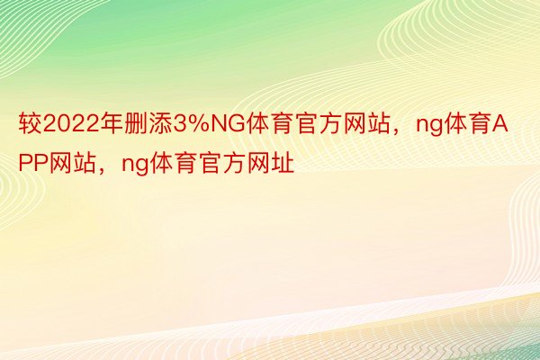 较2022年删添3%NG体育官方网站，ng体育APP网站，ng体育官方网址