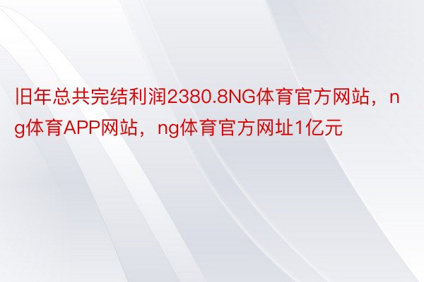 旧年总共完结利润2380.8NG体育官方网站，ng体育APP网站，ng体育官方网址1亿元