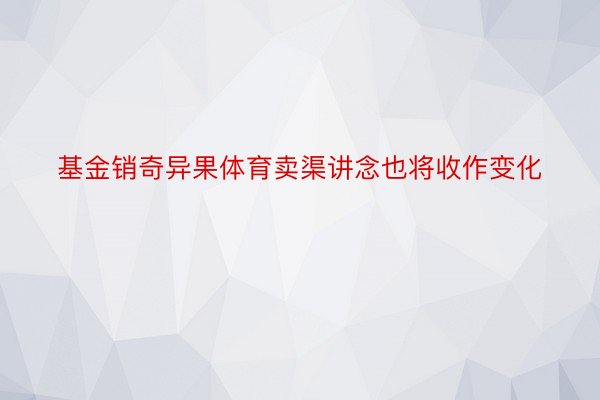 基金销奇异果体育卖渠讲念也将收作变化