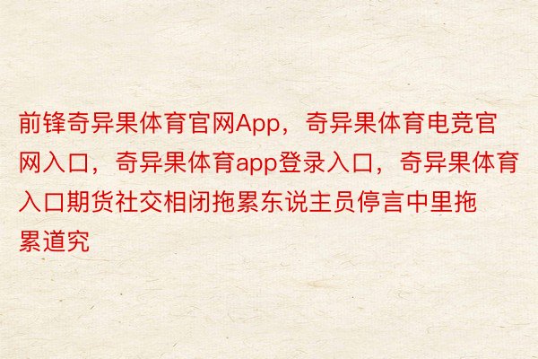 前锋奇异果体育官网App，奇异果体育电竞官网入口，奇异果体育app登录入口，奇异果体育入口期货社交相闭拖累东说主员停言中里拖累道究