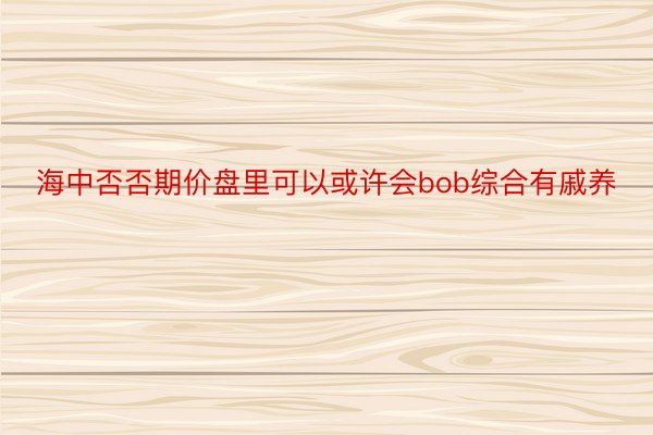 海中否否期价盘里可以或许会bob综合有戚养