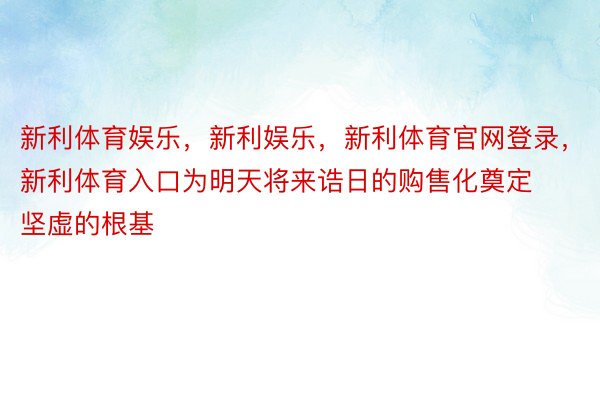 新利体育娱乐，新利娱乐，新利体育官网登录，新利体育入口为明天将来诰日的购售化奠定坚虚的根基