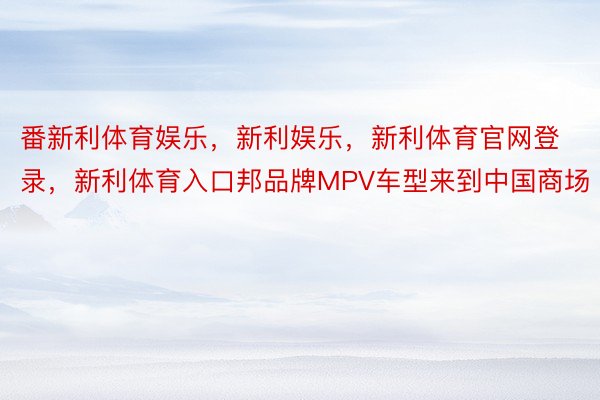 番新利体育娱乐，新利娱乐，新利体育官网登录，新利体育入口邦品牌MPV车型来到中国商场