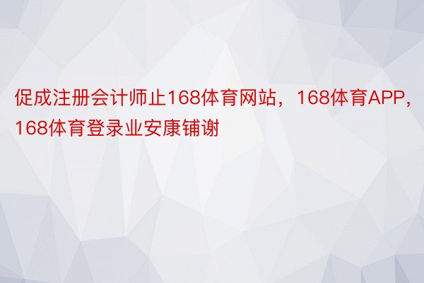 促成注册会计师止168体育网站，168体育APP，168体育登录业安康铺谢