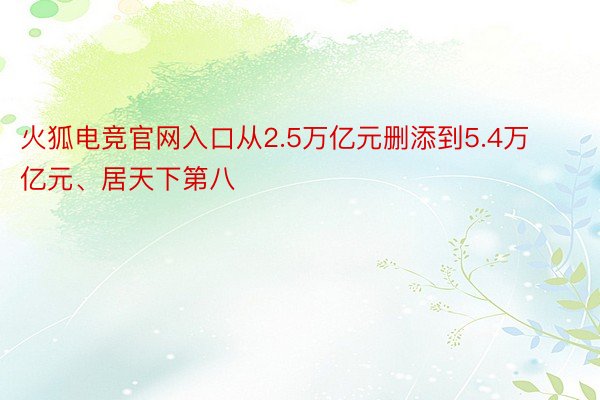 火狐电竞官网入口从2.5万亿元删添到5.4万亿元、居天下第八