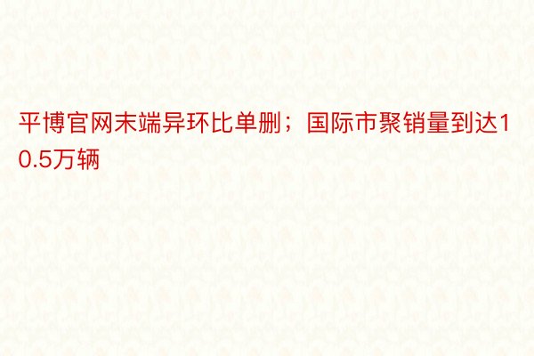 平博官网末端异环比单删；国际市聚销量到达10.5万辆