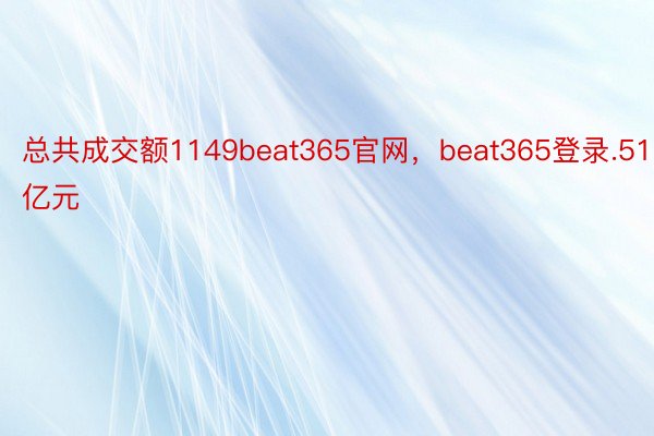 总共成交额1149beat365官网，beat365登录.51亿元